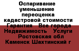 Оспаривание (уменьшение) переоценка кадастровой стоимости. Гарантия - Все города Недвижимость » Услуги   . Ростовская обл.,Каменск-Шахтинский г.